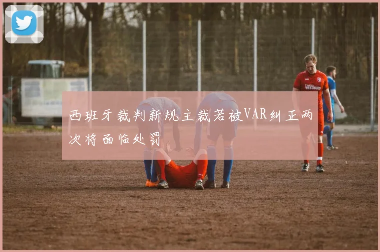 西班牙裁判新规主裁若被VAR纠正两次将面临处罚