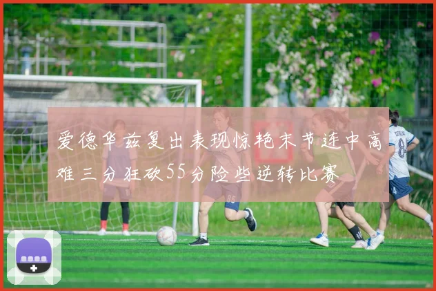 爱德华兹复出表现惊艳末节连中高难三分狂砍55分险些逆转比赛