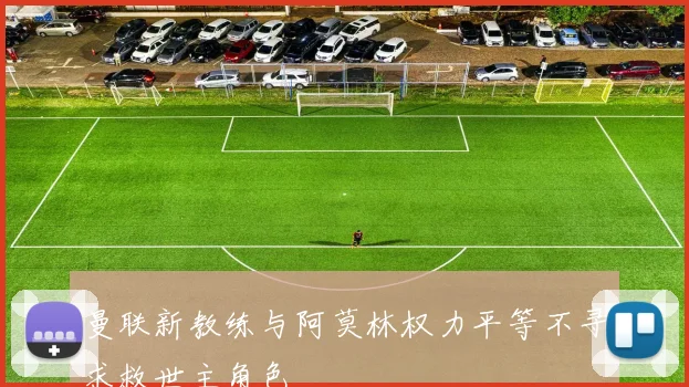 曼联新教练与阿莫林权力平等不寻求救世主角色