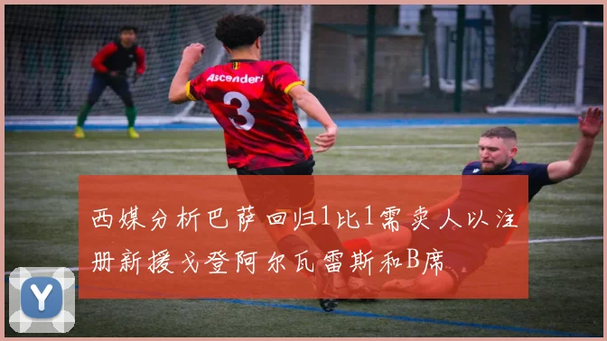 西媒分析巴萨回归1比1需卖人以注册新援戈登阿尔瓦雷斯和B席