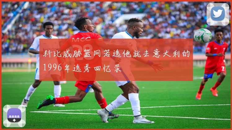 科比威胁篮网若选他就去意大利的1996年选秀回忆录