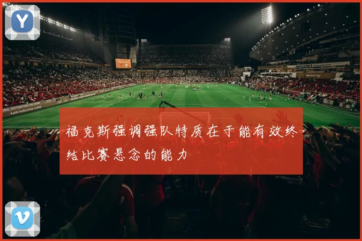 福克斯强调强队特质在于能有效终结比赛悬念的能力