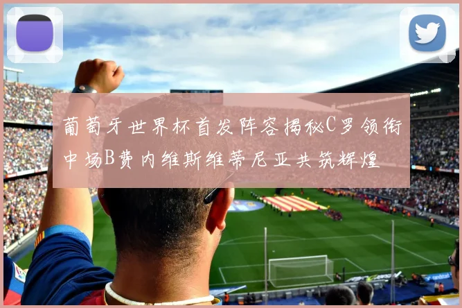 葡萄牙世界杯首发阵容揭秘C罗领衔中场B费内维斯维蒂尼亚共筑辉煌