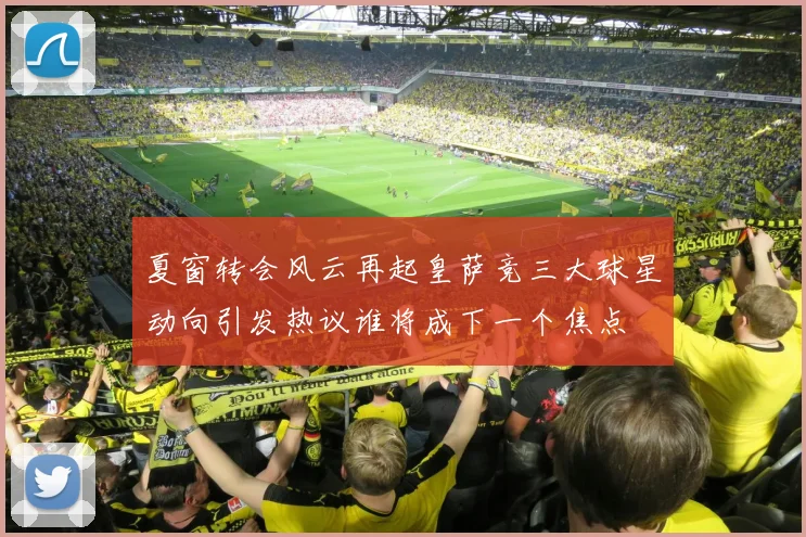 夏窗转会风云再起皇萨竞三大球星动向引发热议谁将成下一个焦点