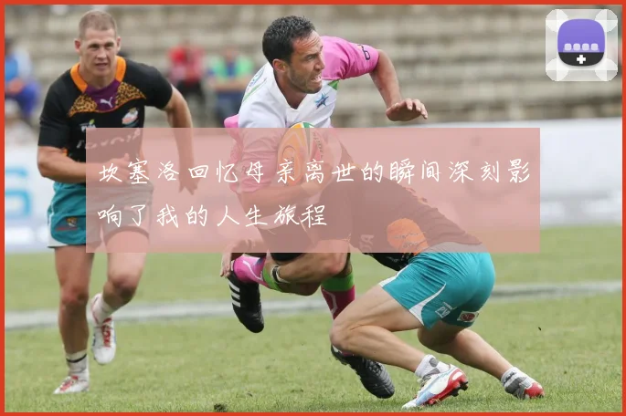 坎塞洛回忆母亲离世的瞬间深刻影响了我的人生旅程