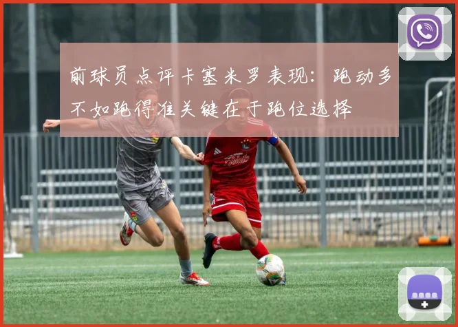 前球员点评卡塞米罗表现：跑动多不如跑得准关键在于跑位选择