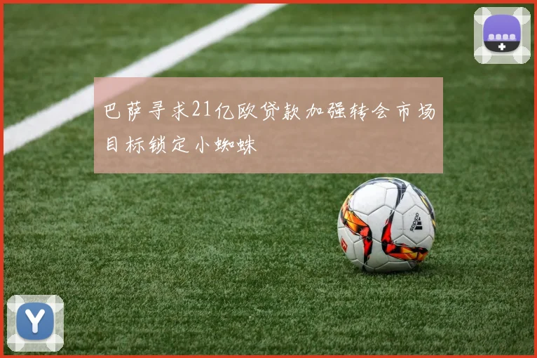巴萨寻求21亿欧贷款加强转会市场目标锁定小蜘蛛