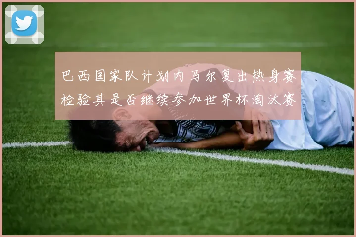 巴西国家队计划内马尔复出热身赛检验其是否继续参加世界杯淘汰赛