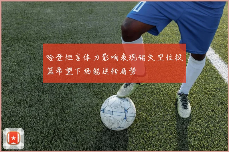 哈登坦言体力影响表现错失空位投篮希望下场能逆转局势