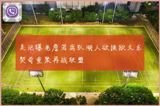 美记曝老詹若离队湖人欲换欧文东契奇重聚再战联盟
