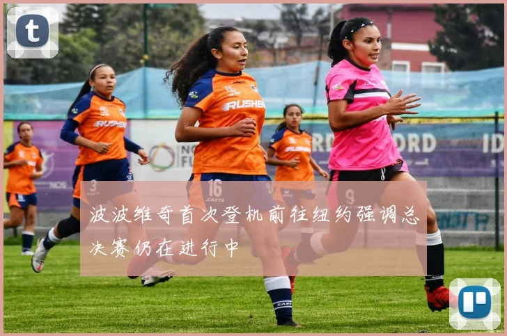 波波维奇首次登机前往纽约强调总决赛仍在进行中