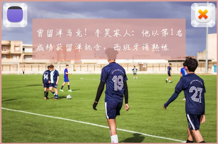 曾留洋马竞！李昊家人：他以第1名成绩获留洋机会，西班牙语熟练