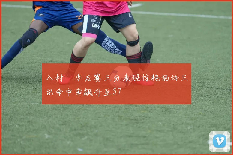八村塁季后赛三分表现惊艳场均三记命中率飙升至57