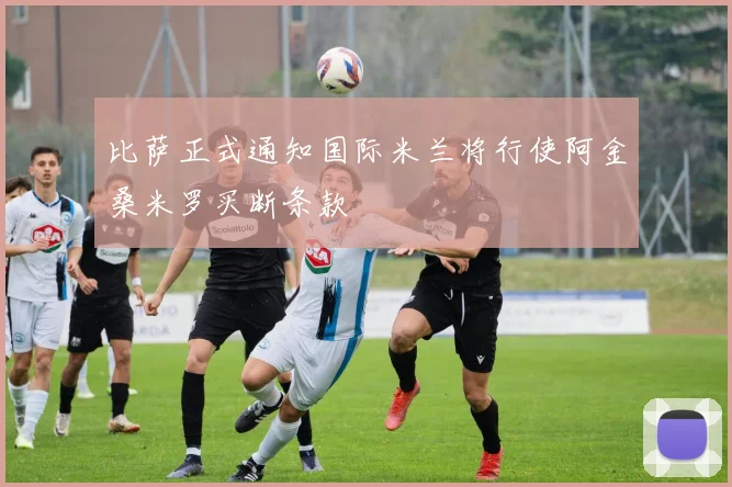 比萨正式通知国际米兰将行使阿金桑米罗买断条款