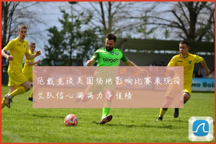 范戴克谈美国场地影响比赛表现荷兰队信心满满力争佳绩