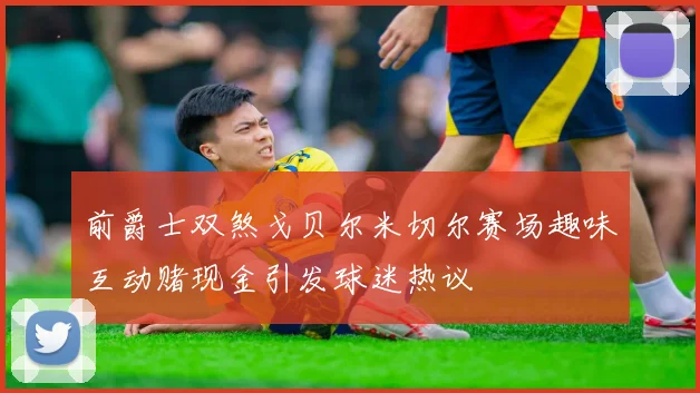 前爵士双煞戈贝尔米切尔赛场趣味互动赌现金引发球迷热议