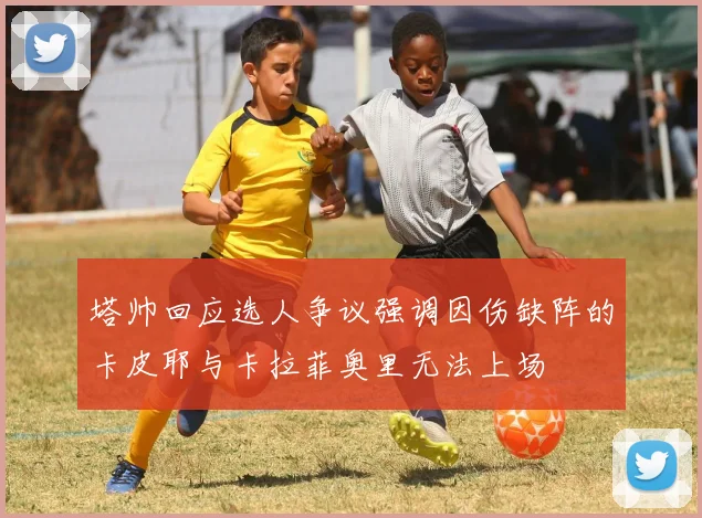 塔帅回应选人争议强调因伤缺阵的卡皮耶与卡拉菲奥里无法上场
