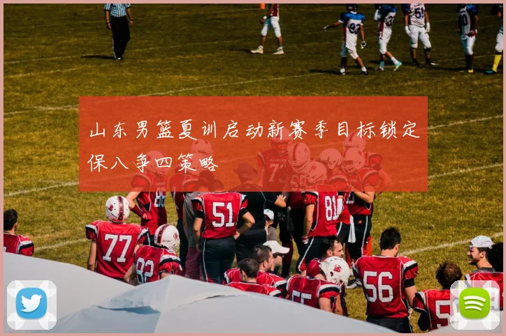 山东男篮夏训启动新赛季目标锁定保八争四策略