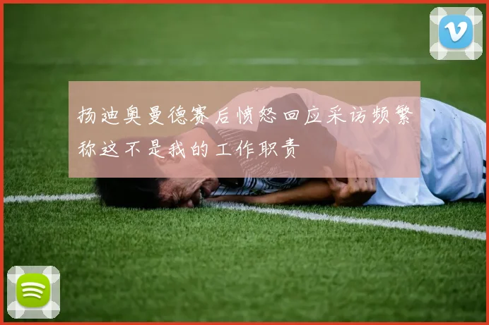 扬迪奥曼德赛后愤怒回应采访频繁称这不是我的工作职责