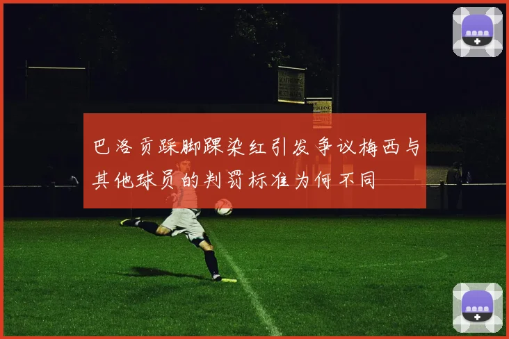 巴洛贡踩脚踝染红引发争议梅西与其他球员的判罚标准为何不同