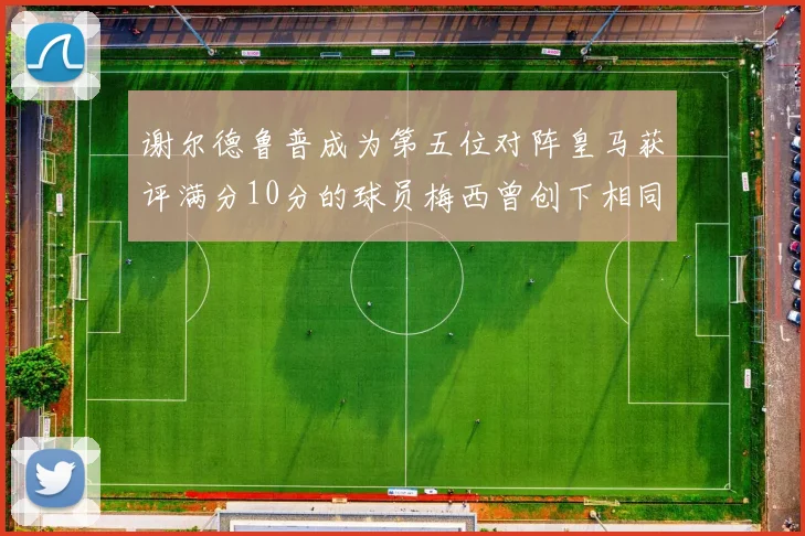 谢尔德鲁普成为第五位对阵皇马获评满分10分的球员梅西曾创下相同成就