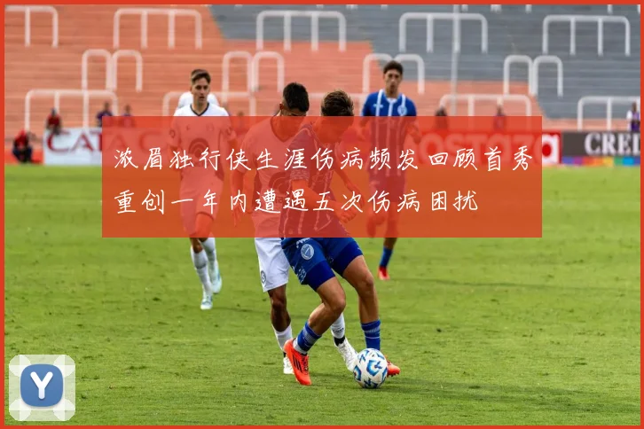浓眉独行侠生涯伤病频发回顾首秀重创一年内遭遇五次伤病困扰