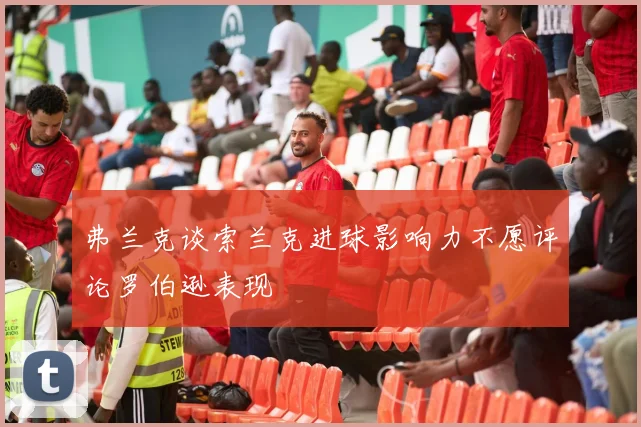 弗兰克谈索兰克进球影响力不愿评论罗伯逊表现