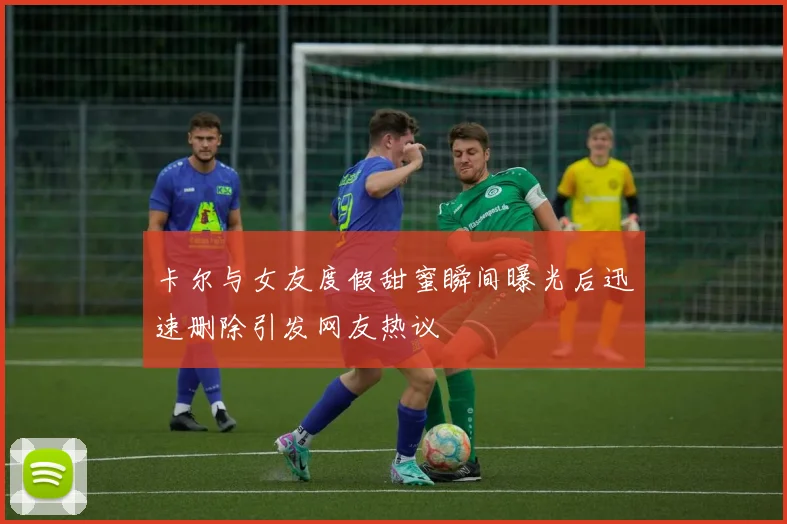 卡尔与女友度假甜蜜瞬间曝光后迅速删除引发网友热议