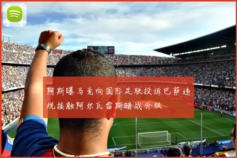 阿斯曝马竞向国际足联投诉巴萨违规接触阿尔瓦雷斯暗战升级