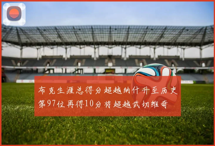 布克生涯总得分超越纳什升至历史第97位再得10分将超越武切维奇
