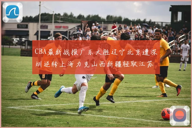 CBA最新战报广东大胜辽宁北京遭深圳逆转上海力克山西新疆轻取江苏