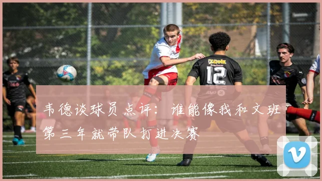 韦德谈球员点评：谁能像我和文班第三年就带队打进决赛